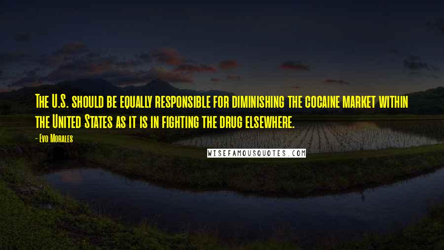 Evo Morales Quotes: The U.S. should be equally responsible for diminishing the cocaine market within the United States as it is in fighting the drug elsewhere.