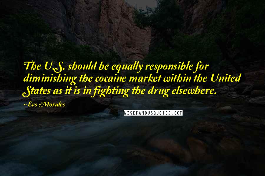 Evo Morales Quotes: The U.S. should be equally responsible for diminishing the cocaine market within the United States as it is in fighting the drug elsewhere.