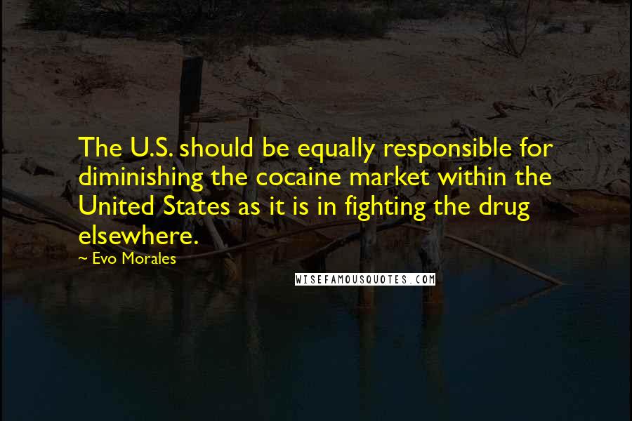 Evo Morales Quotes: The U.S. should be equally responsible for diminishing the cocaine market within the United States as it is in fighting the drug elsewhere.