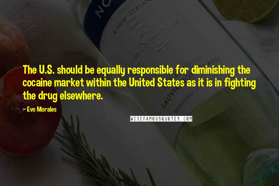 Evo Morales Quotes: The U.S. should be equally responsible for diminishing the cocaine market within the United States as it is in fighting the drug elsewhere.