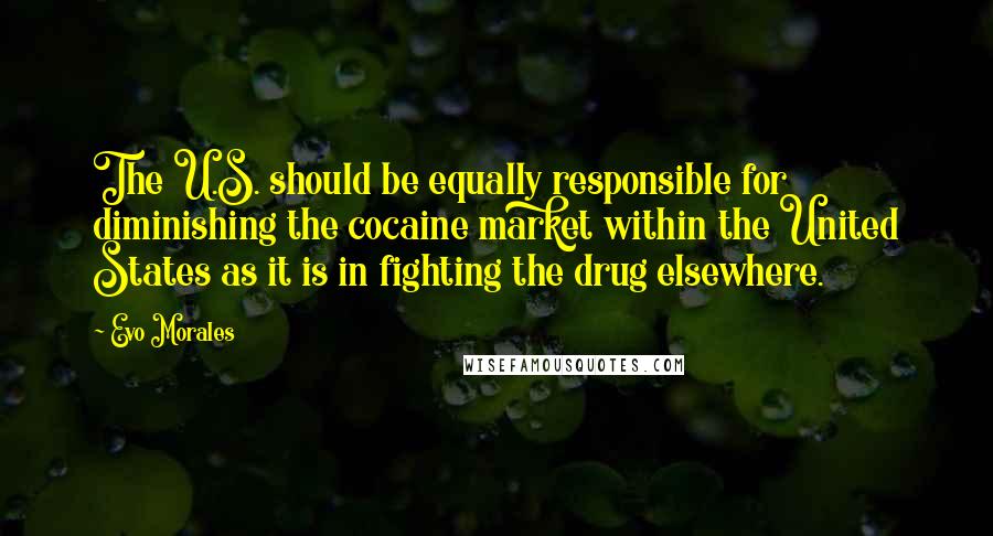 Evo Morales Quotes: The U.S. should be equally responsible for diminishing the cocaine market within the United States as it is in fighting the drug elsewhere.