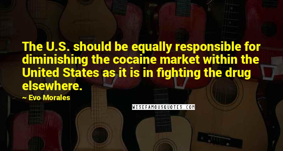 Evo Morales Quotes: The U.S. should be equally responsible for diminishing the cocaine market within the United States as it is in fighting the drug elsewhere.