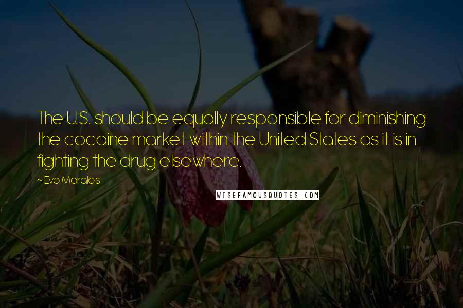 Evo Morales Quotes: The U.S. should be equally responsible for diminishing the cocaine market within the United States as it is in fighting the drug elsewhere.