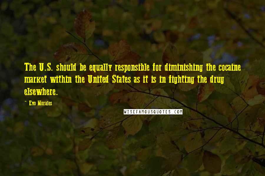 Evo Morales Quotes: The U.S. should be equally responsible for diminishing the cocaine market within the United States as it is in fighting the drug elsewhere.
