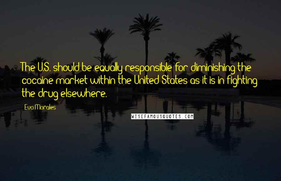 Evo Morales Quotes: The U.S. should be equally responsible for diminishing the cocaine market within the United States as it is in fighting the drug elsewhere.