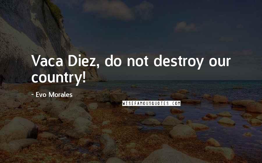 Evo Morales Quotes: Vaca Diez, do not destroy our country!