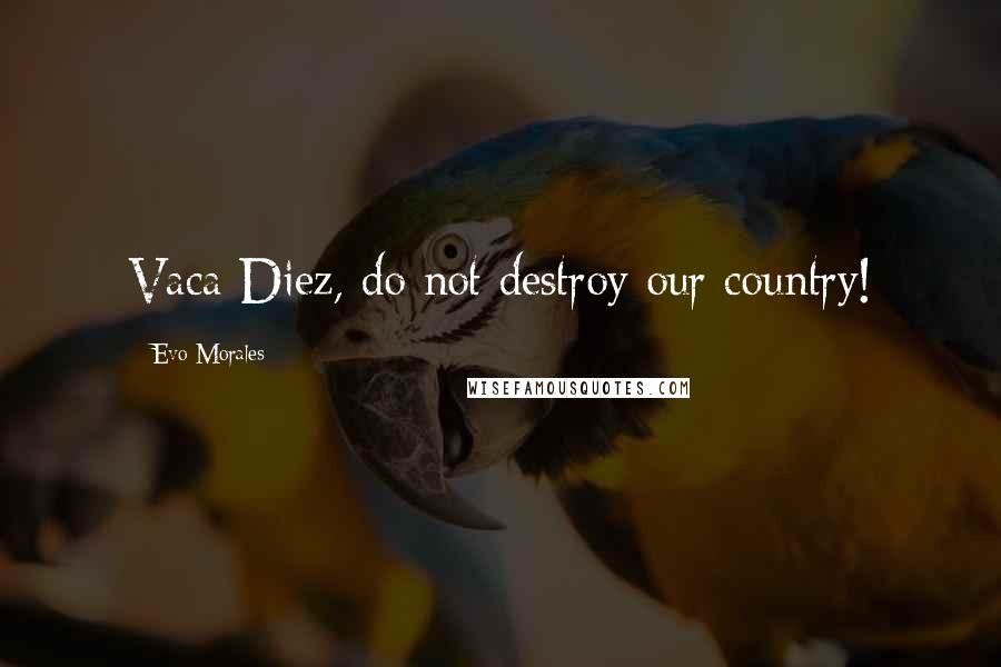 Evo Morales Quotes: Vaca Diez, do not destroy our country!
