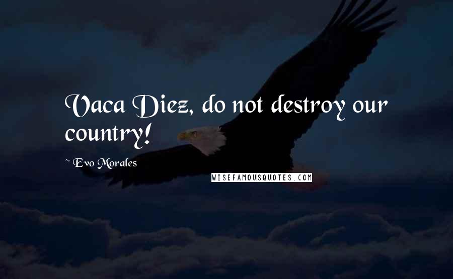 Evo Morales Quotes: Vaca Diez, do not destroy our country!