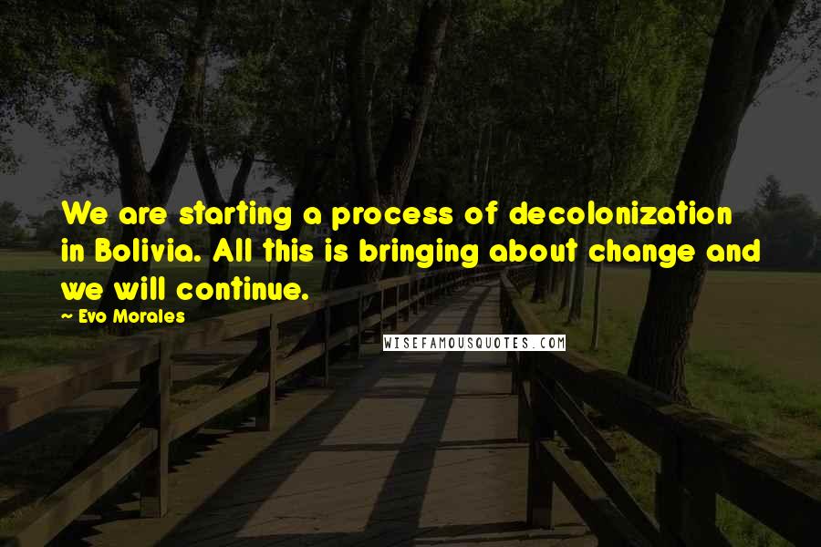 Evo Morales Quotes: We are starting a process of decolonization in Bolivia. All this is bringing about change and we will continue.