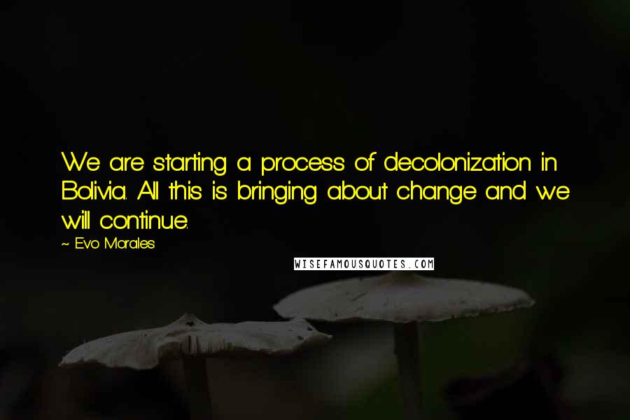 Evo Morales Quotes: We are starting a process of decolonization in Bolivia. All this is bringing about change and we will continue.