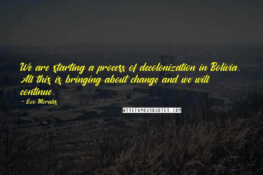 Evo Morales Quotes: We are starting a process of decolonization in Bolivia. All this is bringing about change and we will continue.