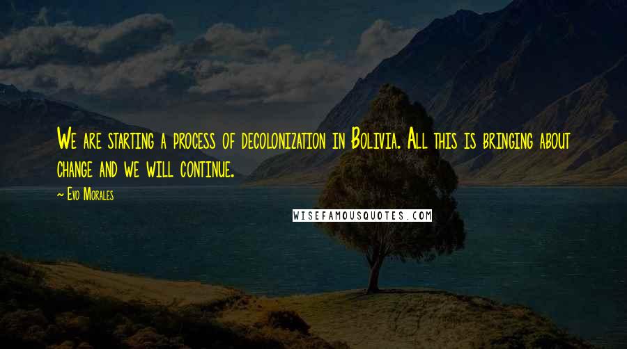 Evo Morales Quotes: We are starting a process of decolonization in Bolivia. All this is bringing about change and we will continue.