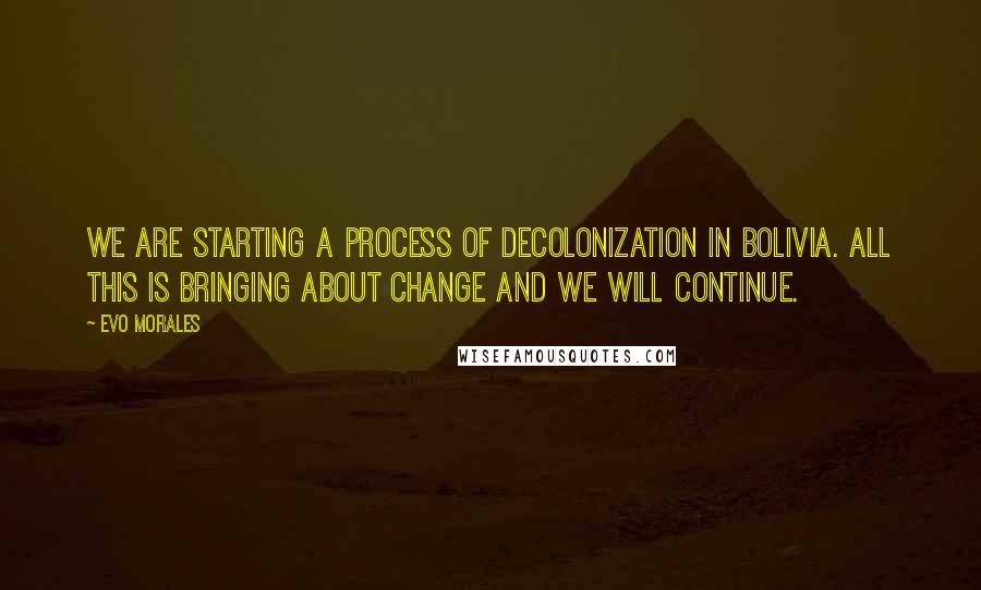 Evo Morales Quotes: We are starting a process of decolonization in Bolivia. All this is bringing about change and we will continue.