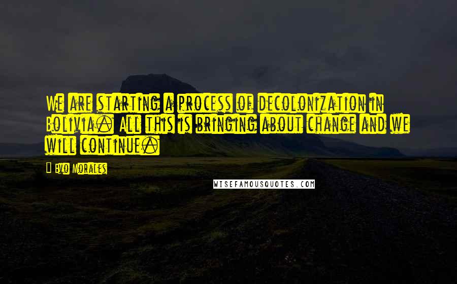 Evo Morales Quotes: We are starting a process of decolonization in Bolivia. All this is bringing about change and we will continue.