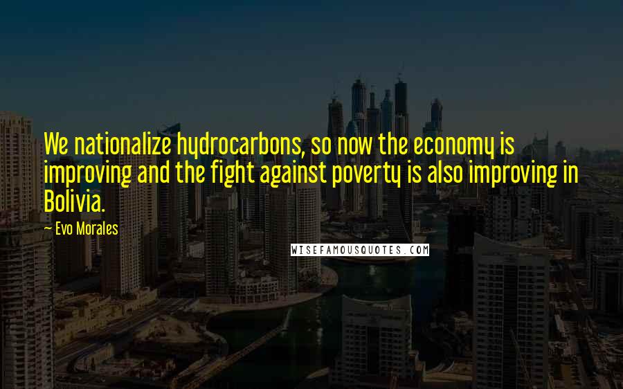 Evo Morales Quotes: We nationalize hydrocarbons, so now the economy is improving and the fight against poverty is also improving in Bolivia.