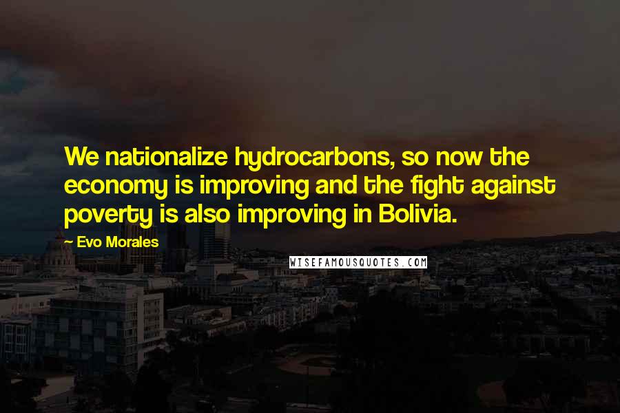 Evo Morales Quotes: We nationalize hydrocarbons, so now the economy is improving and the fight against poverty is also improving in Bolivia.