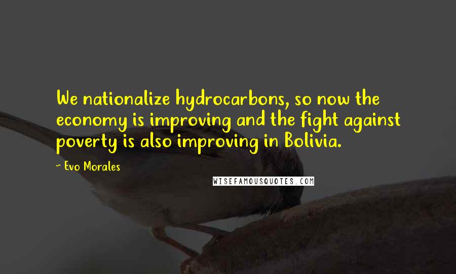 Evo Morales Quotes: We nationalize hydrocarbons, so now the economy is improving and the fight against poverty is also improving in Bolivia.