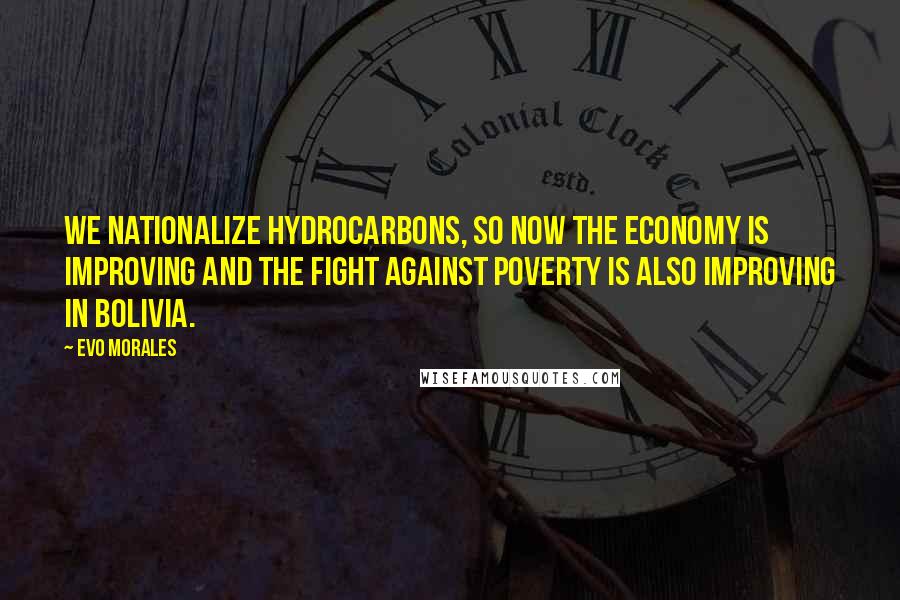 Evo Morales Quotes: We nationalize hydrocarbons, so now the economy is improving and the fight against poverty is also improving in Bolivia.