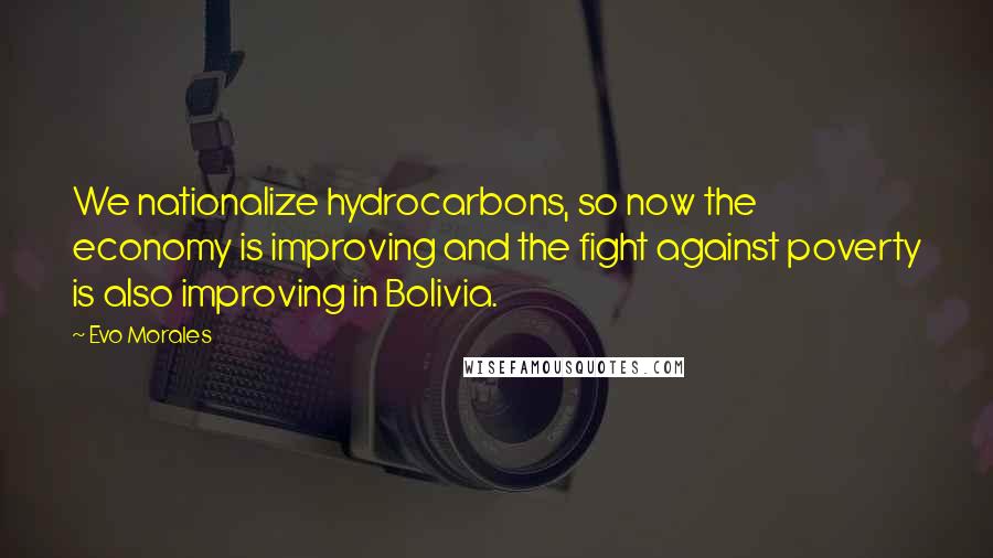 Evo Morales Quotes: We nationalize hydrocarbons, so now the economy is improving and the fight against poverty is also improving in Bolivia.