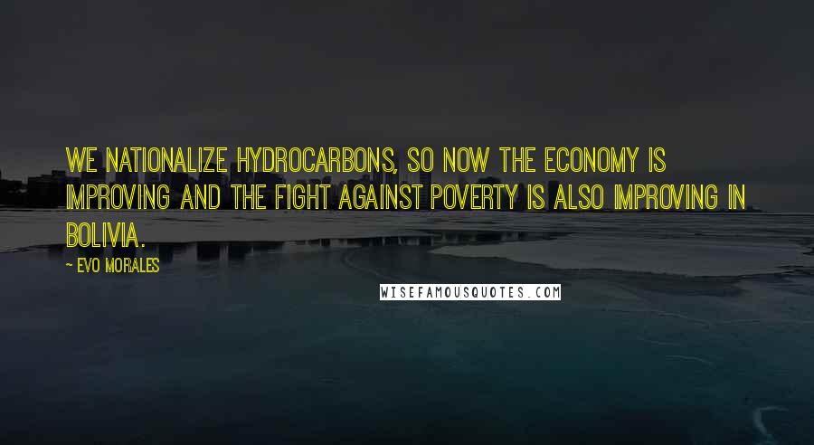 Evo Morales Quotes: We nationalize hydrocarbons, so now the economy is improving and the fight against poverty is also improving in Bolivia.