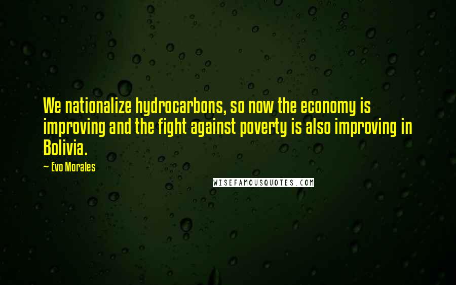 Evo Morales Quotes: We nationalize hydrocarbons, so now the economy is improving and the fight against poverty is also improving in Bolivia.