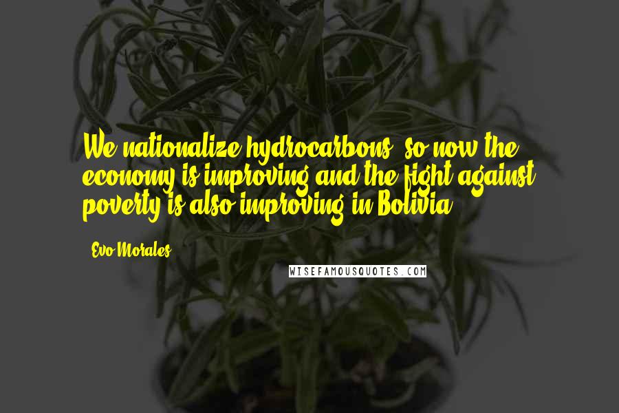 Evo Morales Quotes: We nationalize hydrocarbons, so now the economy is improving and the fight against poverty is also improving in Bolivia.