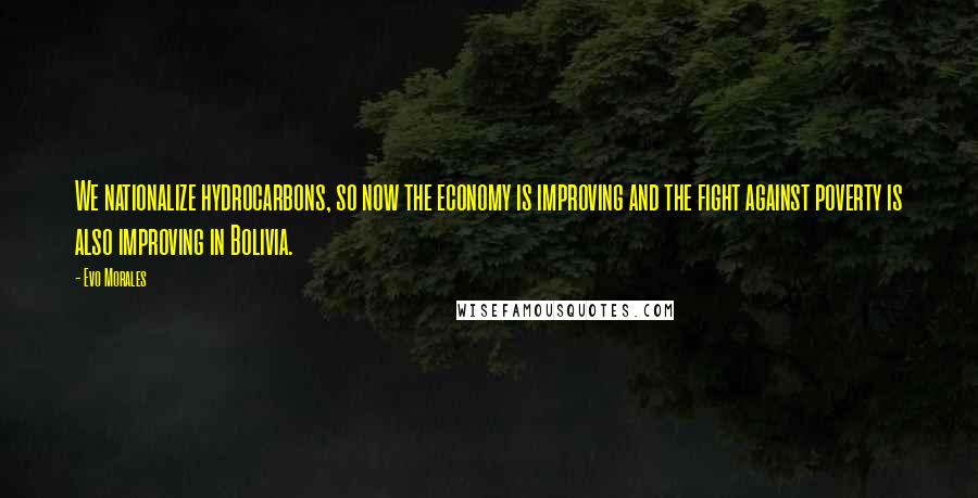 Evo Morales Quotes: We nationalize hydrocarbons, so now the economy is improving and the fight against poverty is also improving in Bolivia.