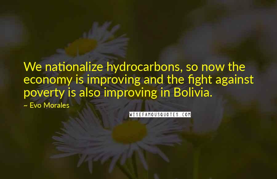 Evo Morales Quotes: We nationalize hydrocarbons, so now the economy is improving and the fight against poverty is also improving in Bolivia.