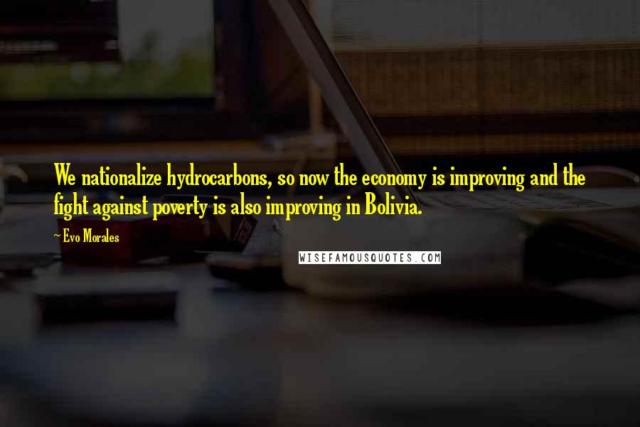 Evo Morales Quotes: We nationalize hydrocarbons, so now the economy is improving and the fight against poverty is also improving in Bolivia.