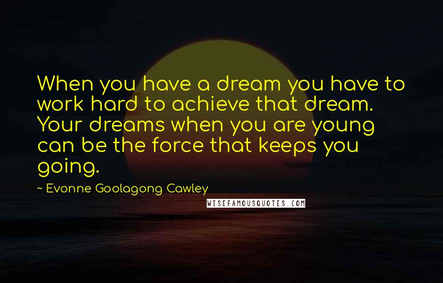 Evonne Goolagong Cawley Quotes: When you have a dream you have to work hard to achieve that dream. Your dreams when you are young can be the force that keeps you going.