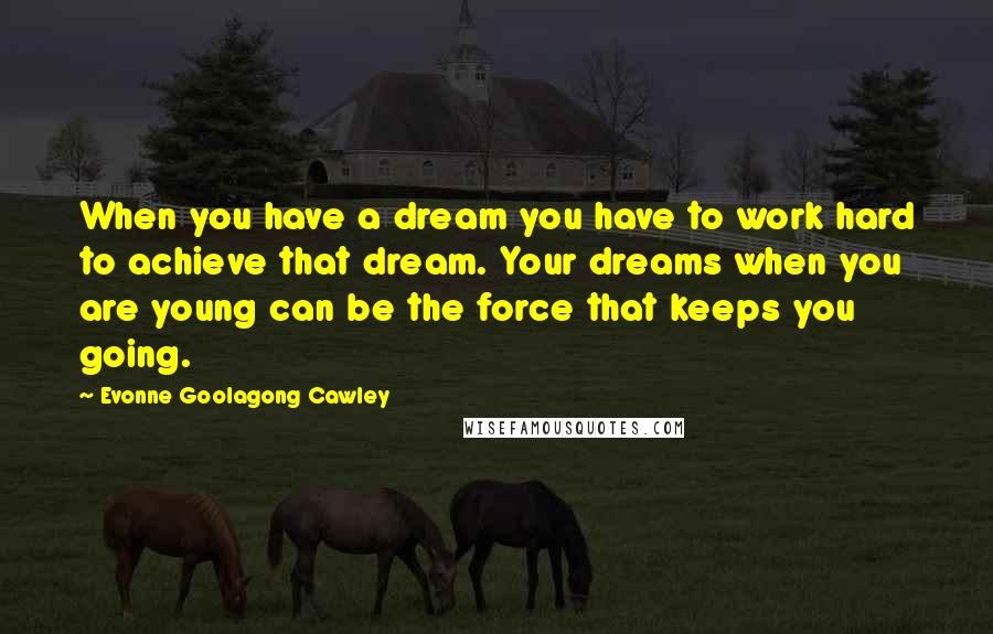 Evonne Goolagong Cawley Quotes: When you have a dream you have to work hard to achieve that dream. Your dreams when you are young can be the force that keeps you going.