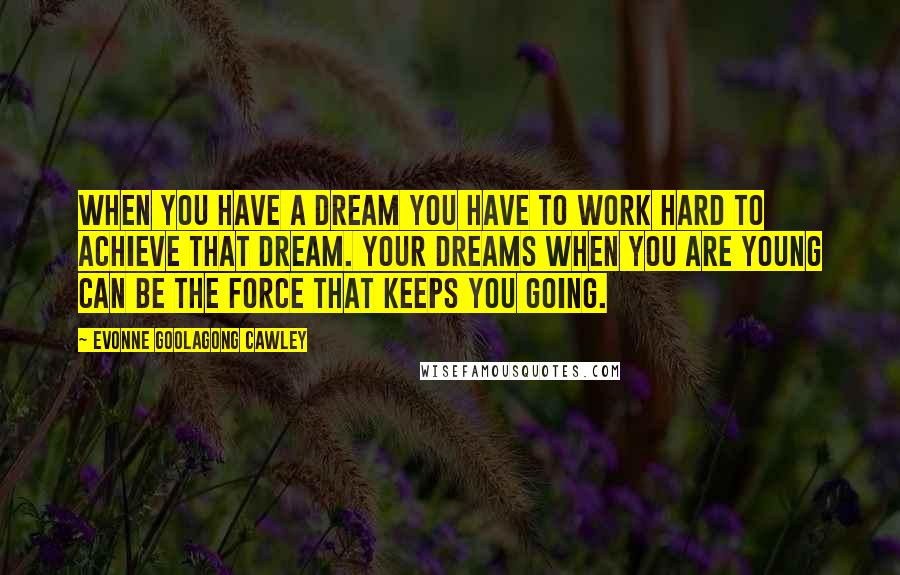 Evonne Goolagong Cawley Quotes: When you have a dream you have to work hard to achieve that dream. Your dreams when you are young can be the force that keeps you going.