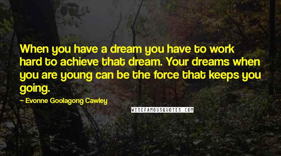 Evonne Goolagong Cawley Quotes: When you have a dream you have to work hard to achieve that dream. Your dreams when you are young can be the force that keeps you going.