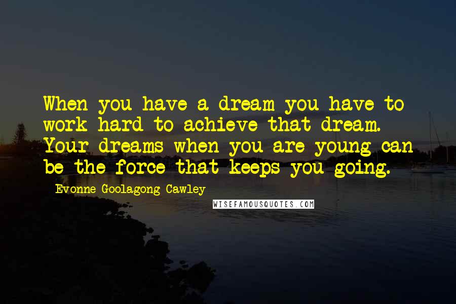 Evonne Goolagong Cawley Quotes: When you have a dream you have to work hard to achieve that dream. Your dreams when you are young can be the force that keeps you going.