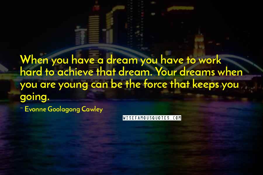 Evonne Goolagong Cawley Quotes: When you have a dream you have to work hard to achieve that dream. Your dreams when you are young can be the force that keeps you going.