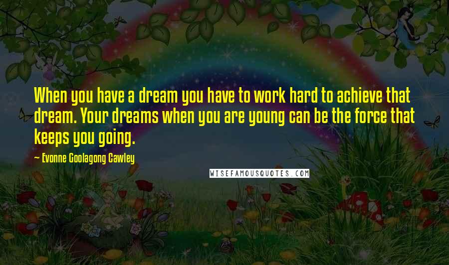 Evonne Goolagong Cawley Quotes: When you have a dream you have to work hard to achieve that dream. Your dreams when you are young can be the force that keeps you going.