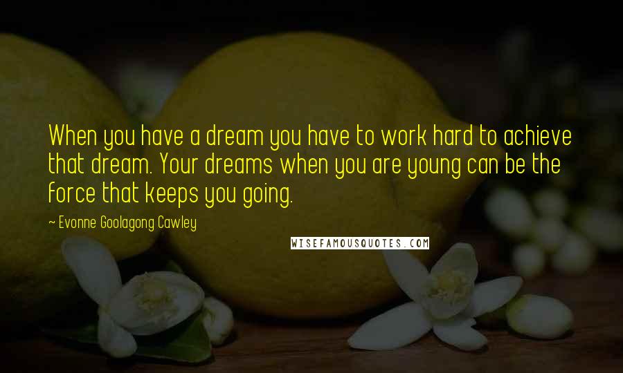 Evonne Goolagong Cawley Quotes: When you have a dream you have to work hard to achieve that dream. Your dreams when you are young can be the force that keeps you going.