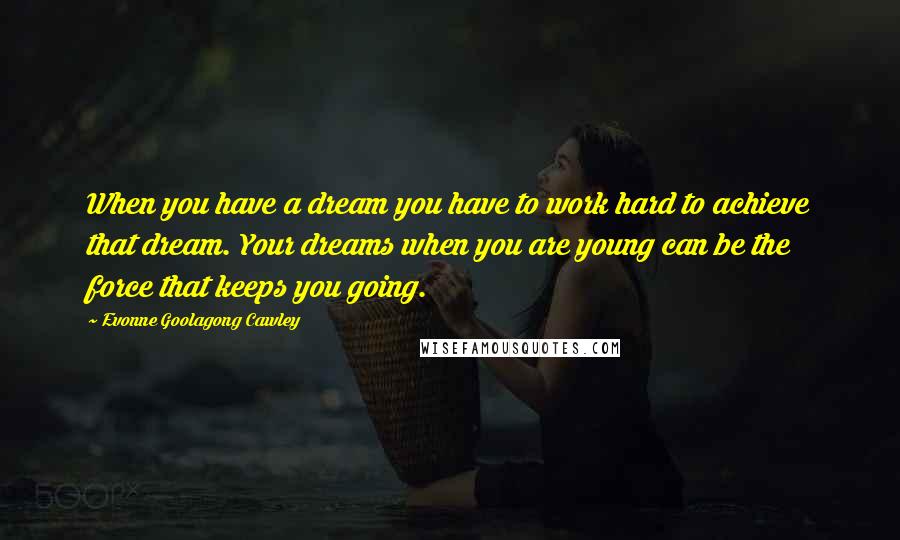 Evonne Goolagong Cawley Quotes: When you have a dream you have to work hard to achieve that dream. Your dreams when you are young can be the force that keeps you going.