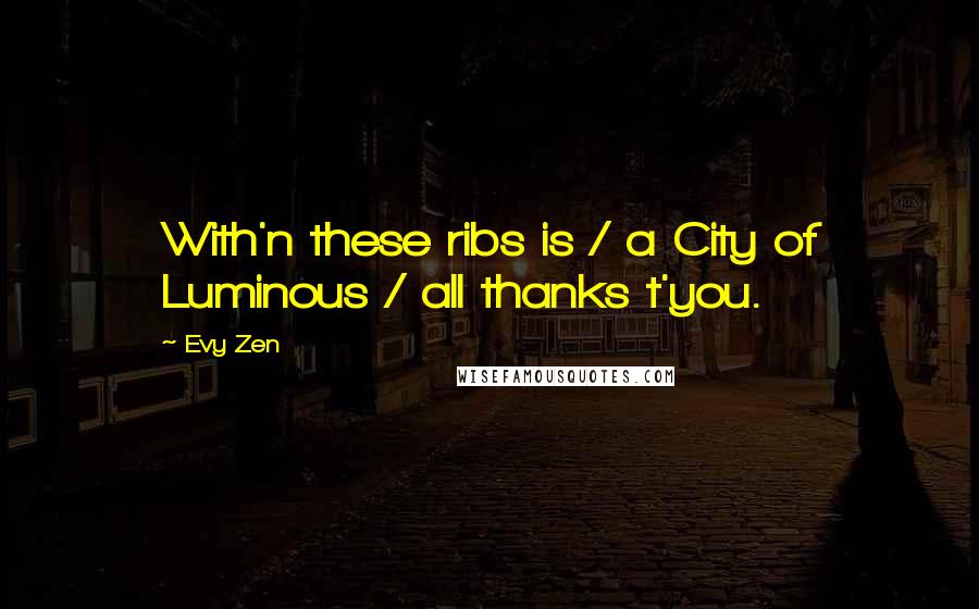 Evy Zen Quotes: With'n these ribs is / a City of Luminous / all thanks t'you.