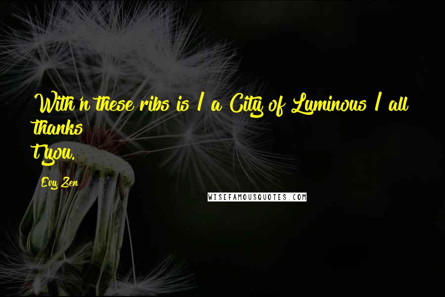 Evy Zen Quotes: With'n these ribs is / a City of Luminous / all thanks t'you.