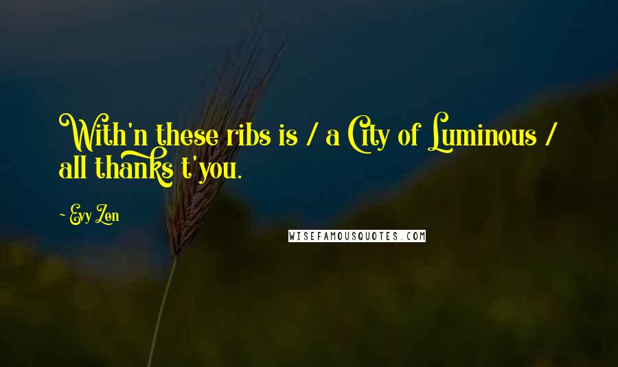 Evy Zen Quotes: With'n these ribs is / a City of Luminous / all thanks t'you.