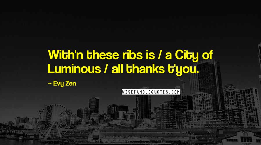 Evy Zen Quotes: With'n these ribs is / a City of Luminous / all thanks t'you.