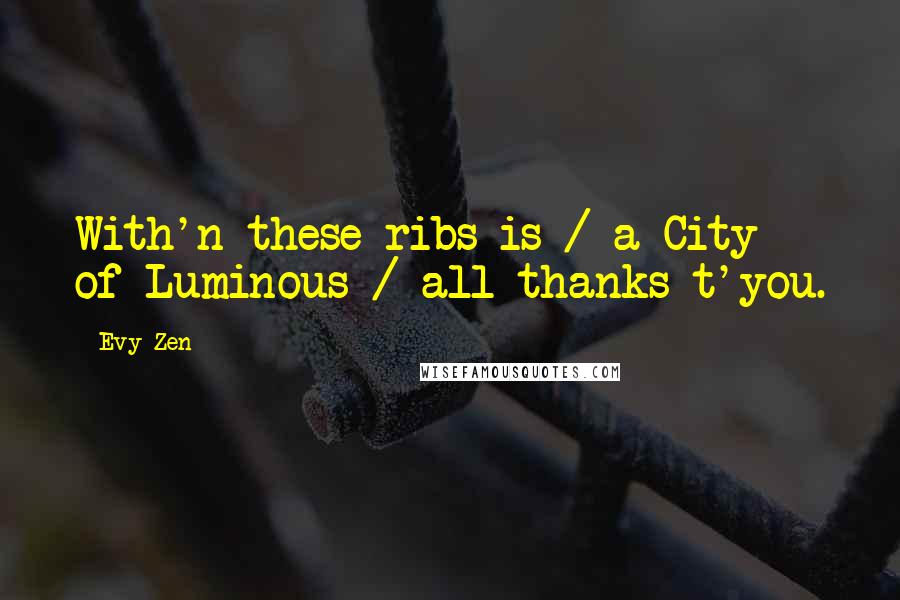 Evy Zen Quotes: With'n these ribs is / a City of Luminous / all thanks t'you.
