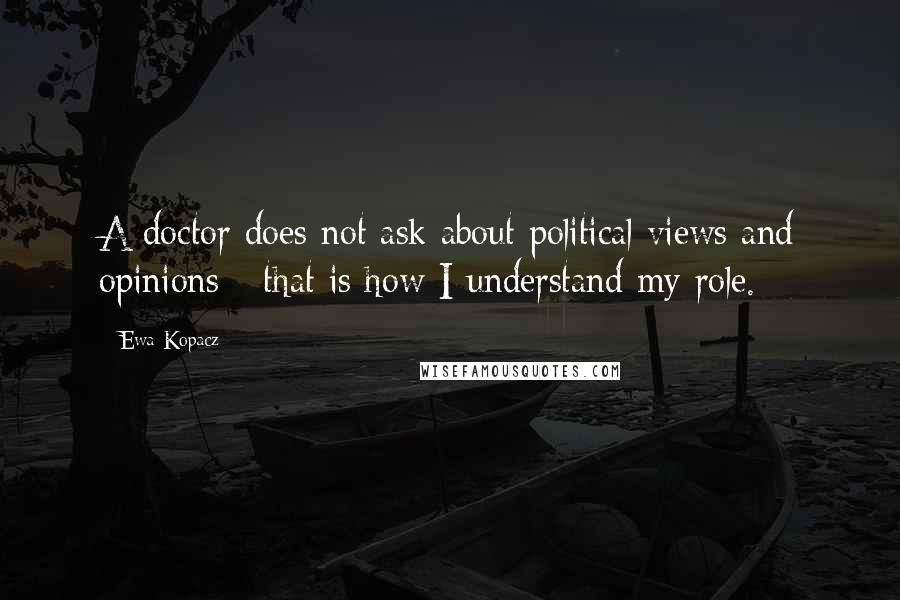 Ewa Kopacz Quotes: A doctor does not ask about political views and opinions - that is how I understand my role.