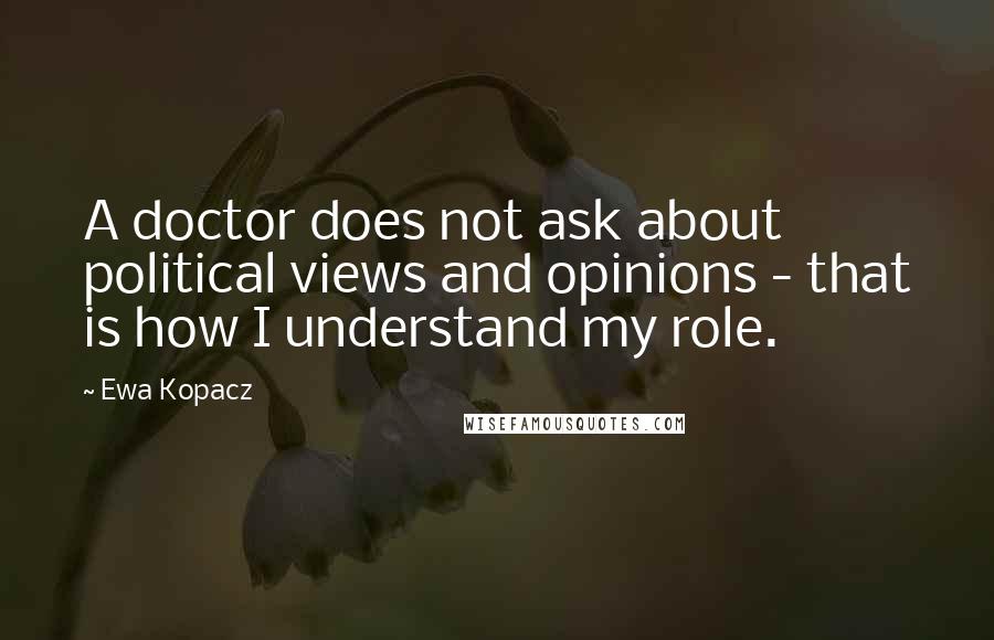 Ewa Kopacz Quotes: A doctor does not ask about political views and opinions - that is how I understand my role.