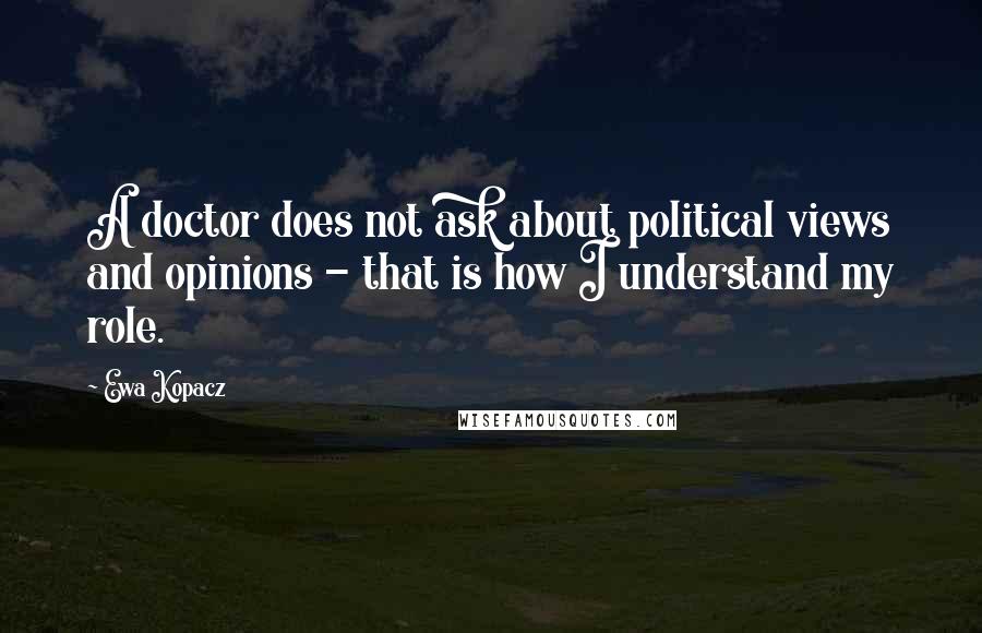 Ewa Kopacz Quotes: A doctor does not ask about political views and opinions - that is how I understand my role.