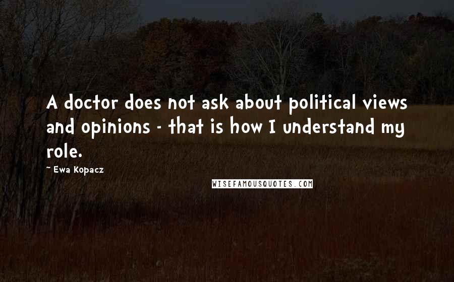 Ewa Kopacz Quotes: A doctor does not ask about political views and opinions - that is how I understand my role.