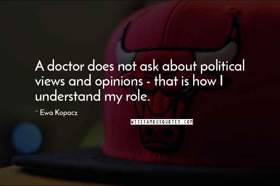 Ewa Kopacz Quotes: A doctor does not ask about political views and opinions - that is how I understand my role.