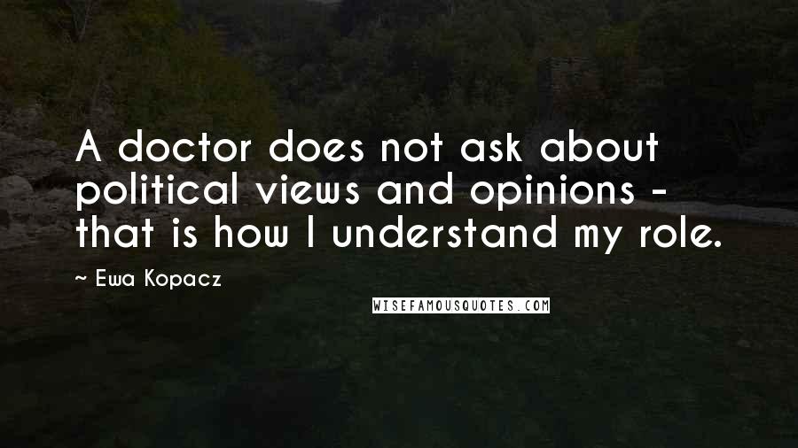 Ewa Kopacz Quotes: A doctor does not ask about political views and opinions - that is how I understand my role.