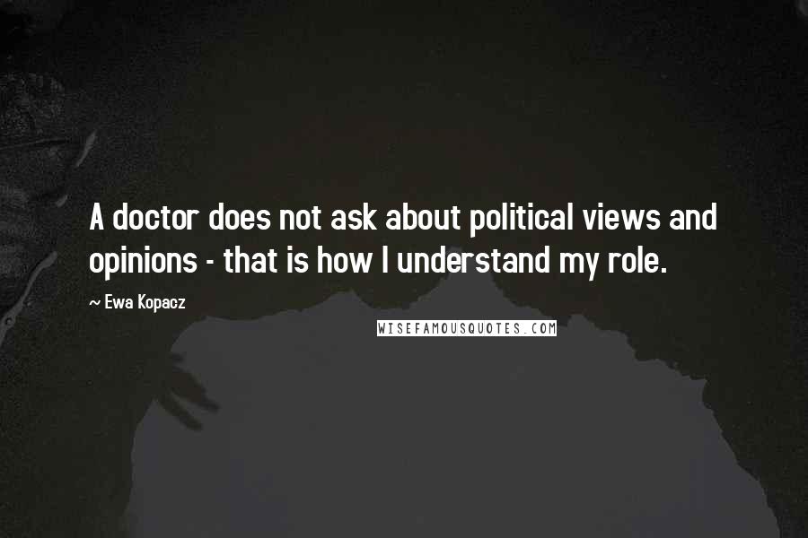 Ewa Kopacz Quotes: A doctor does not ask about political views and opinions - that is how I understand my role.